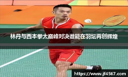 林丹与西本拳太巅峰对决谁能在羽坛再创辉煌